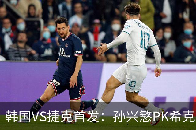 韩国VS捷克首发：孙兴慜PK希克 李刚仁绍切克登场